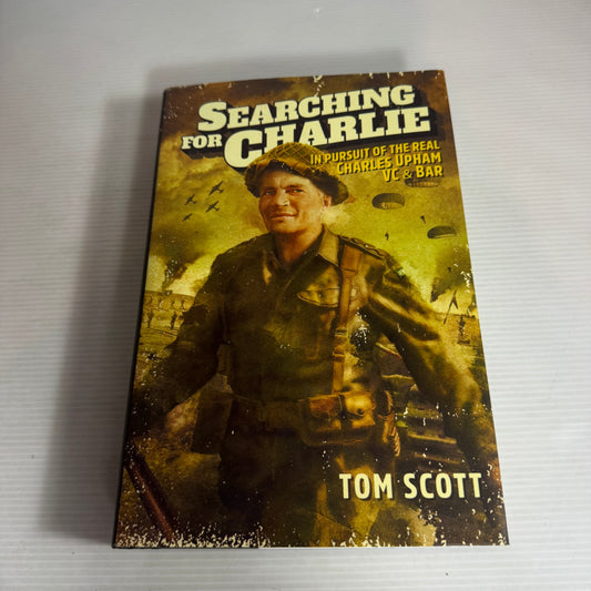 Searching for Charlie : In Pursuit of the Real Charles Upham VC & BAR - Tom Scott