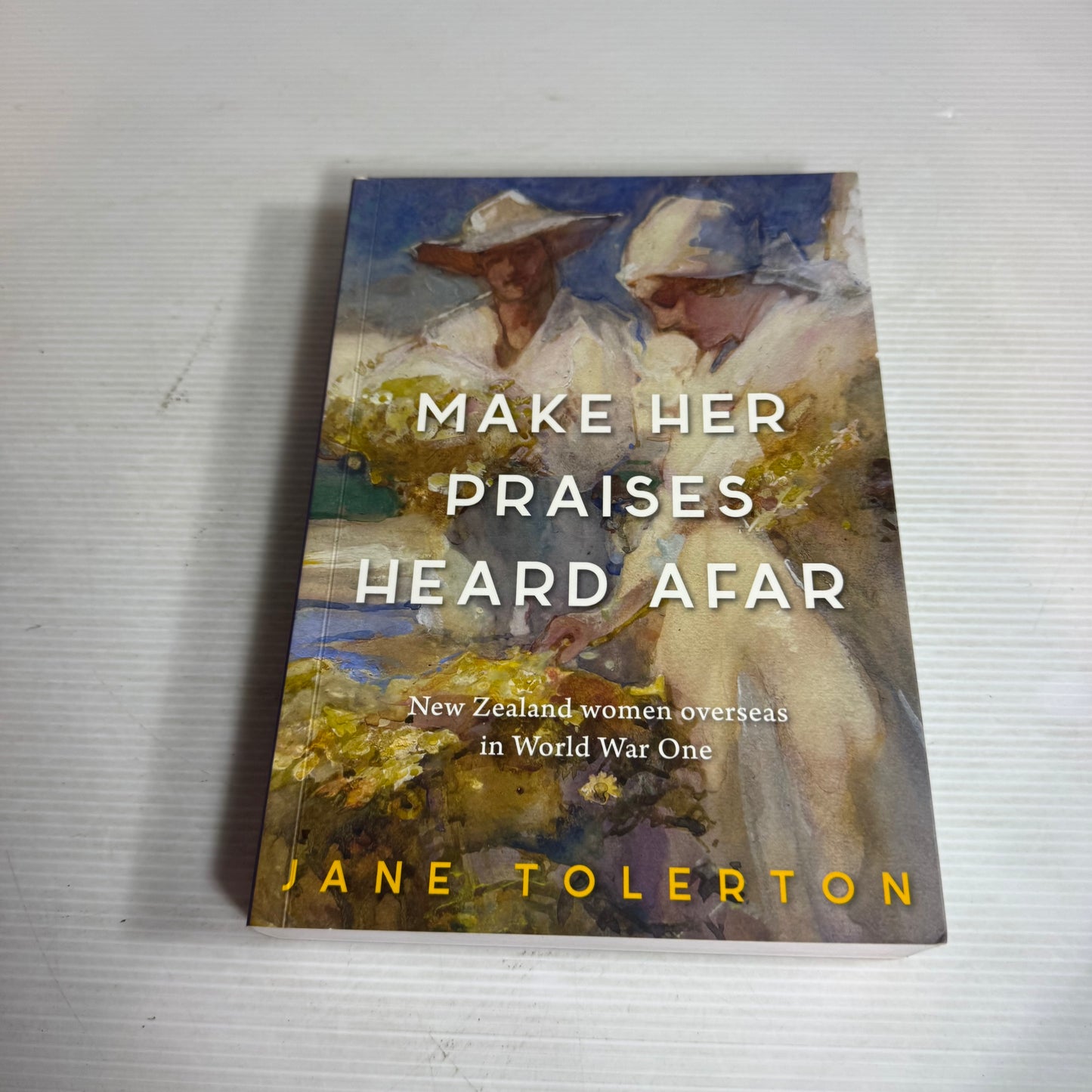 Make Her Praises Heard Afar : New Zealand Women Overseas in World War One - Jane Tolerton