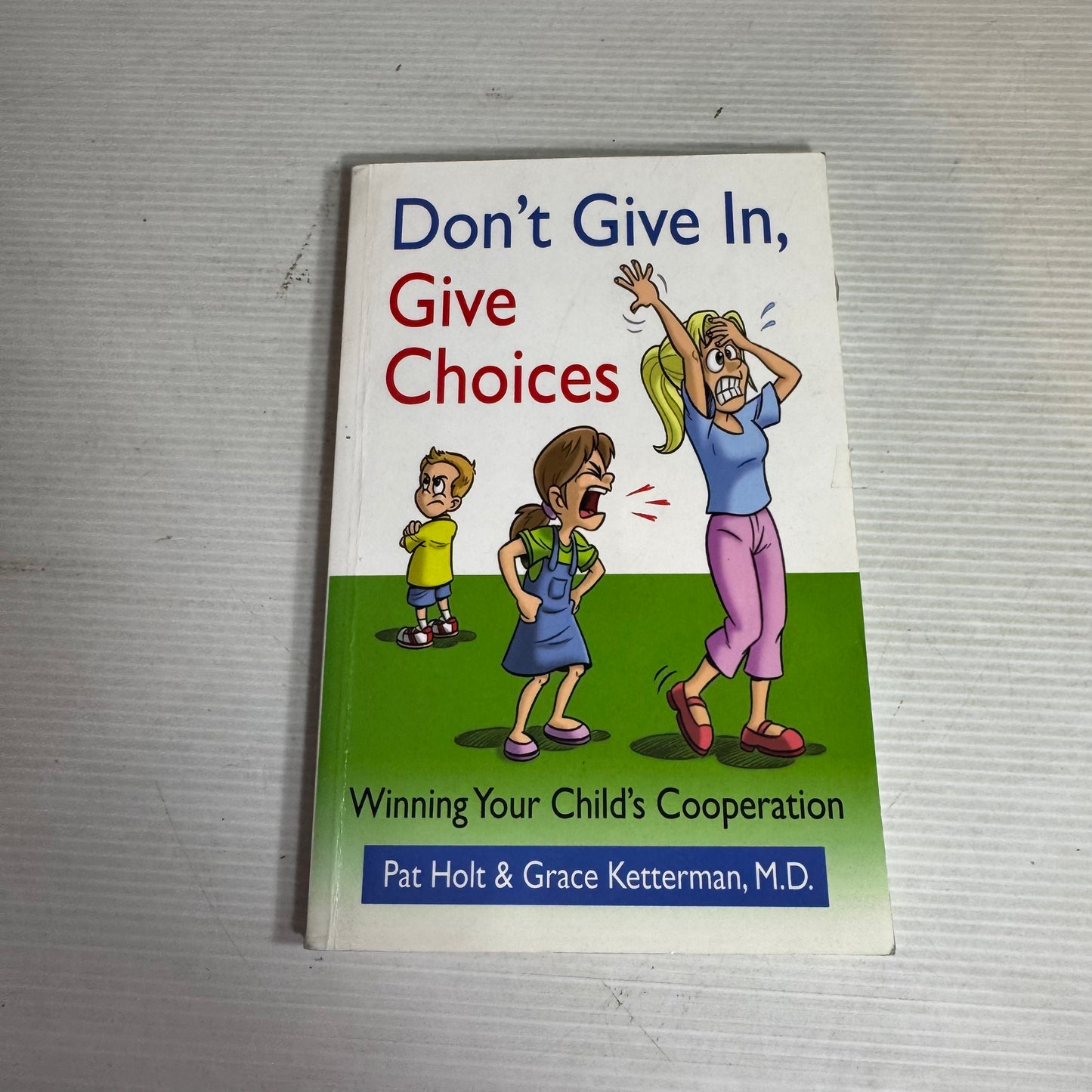 Don't Give In, Give Choices : Winning Your Child's Cooperation - Pat Holt & Grace Ketterman, M.D.