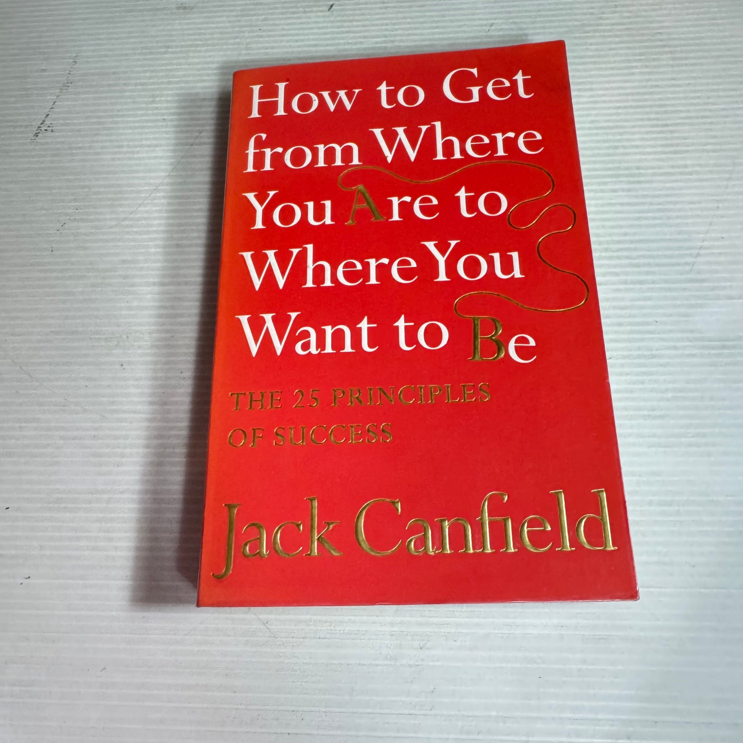 How to Get from Where You Are to Where You Want to Be : The 25 Principles of Success - Jack Canfield