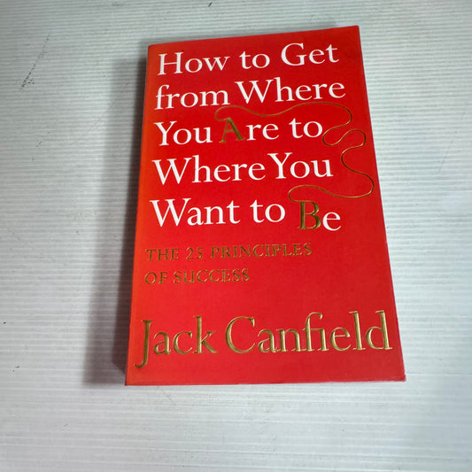 How to Get from Where You Are to Where You Want to Be : The 25 Principles of Success - Jack Canfield
