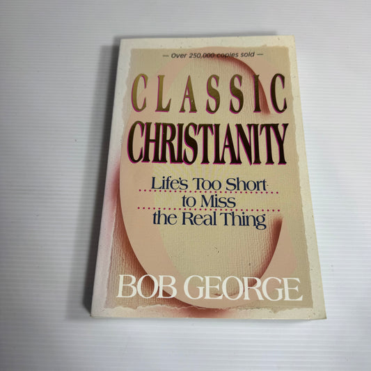 Classic Christianity : Life's Too Short to Miss the Real Thing - Bob George