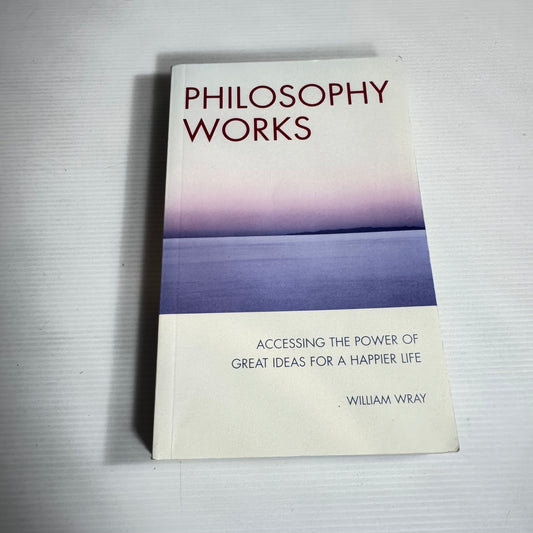 Philosophy Works : Accessing The Power of Great Ideas For A Happier Life - William Wray