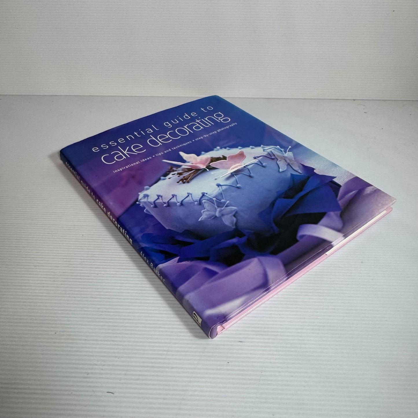 Essential Guide To Cake Decorating : Inspirational Ideas, Tips and Techniques, Step-by-Step Photography