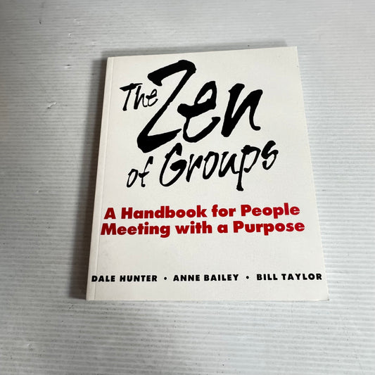 The Zen of Groups : A Handbook for People Meeting with a Purpose - Dale Hunter, Anne Bailey & Bill Taylor