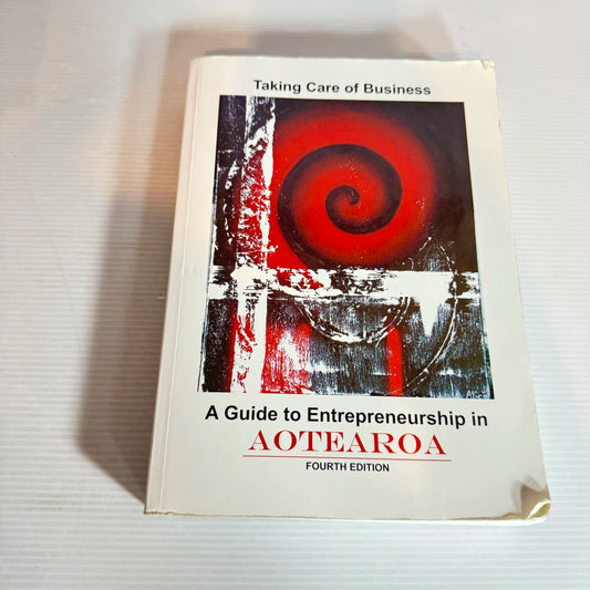 Taking Care Of Business: A Guide To Entrepreneurship In Aotearoa (4th Ed.)