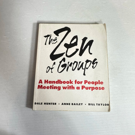 The Zen of Groups : A Handbook for People Meeting with a Purpose - Dale Hunter, Anne Bailey, & Bill Taylor