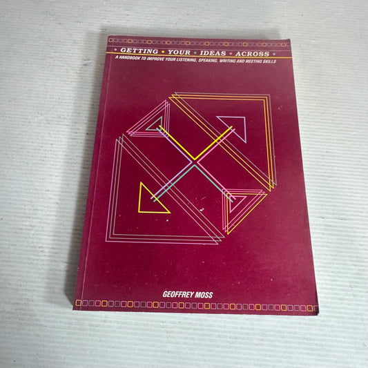 Getting Your Ideas Across : A Handbook to Improve Your Listening, Speaking, Writing and Meeting Skills - Geoffrey Moss