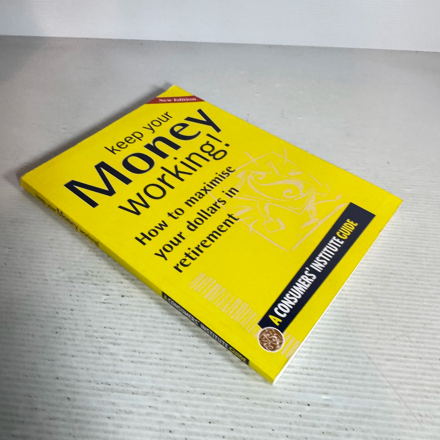 Keep Your Money Working! How to Maximise Your Dollars In Retirement - A Consumers' Institute Guide