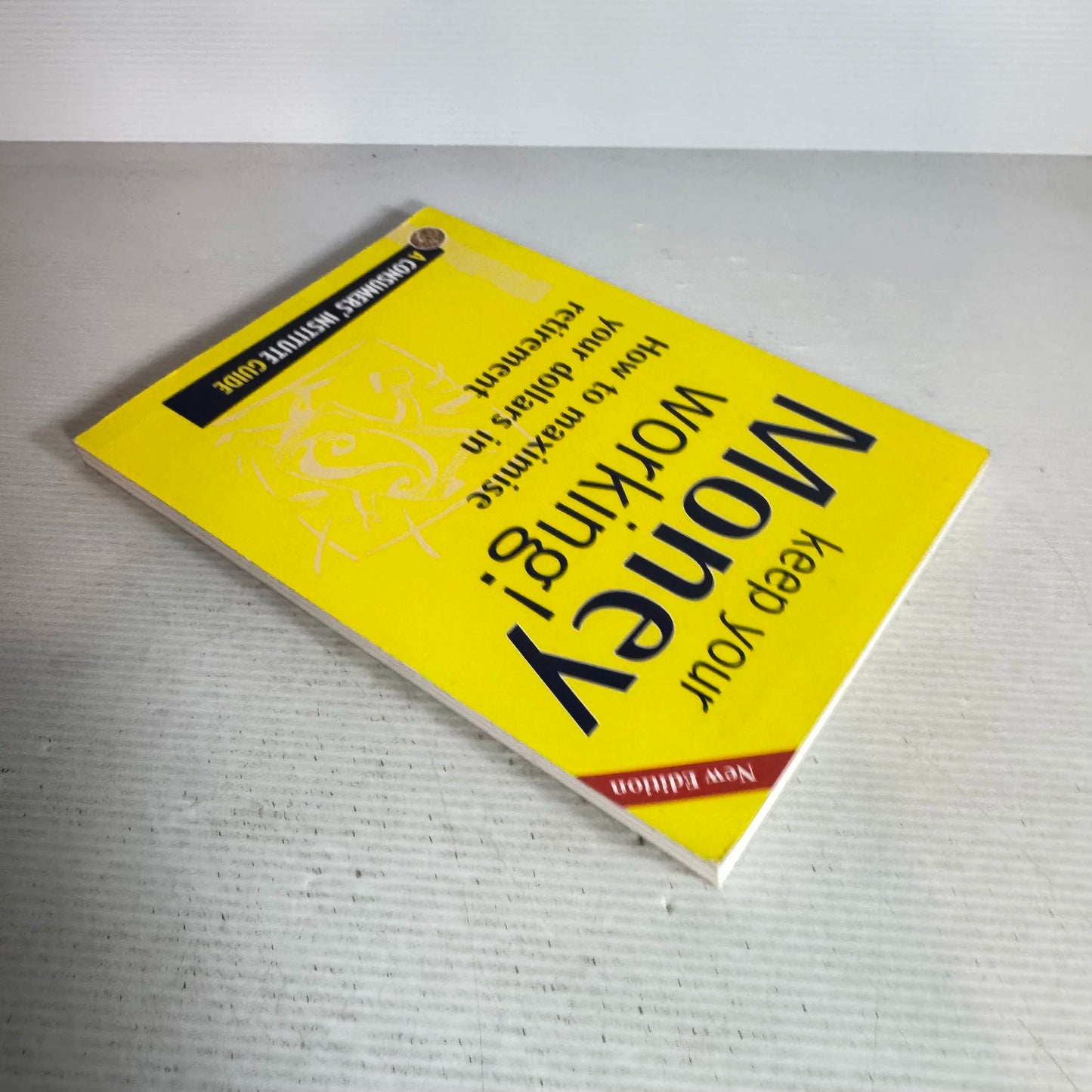 Keep Your Money Working! How to Maximise Your Dollars In Retirement - A Consumers' Institute Guide